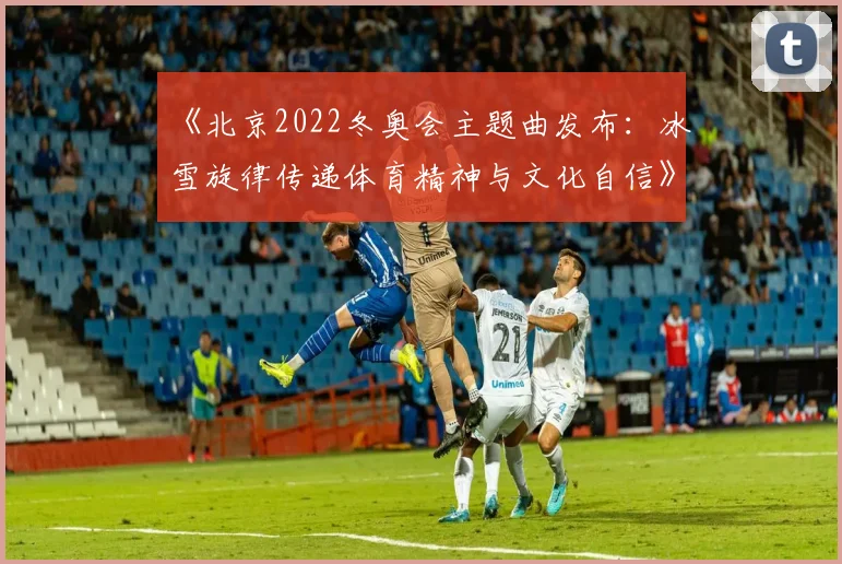 《北京2022冬奥会主题曲发布：冰雪旋律传递体育精神与文化自信》