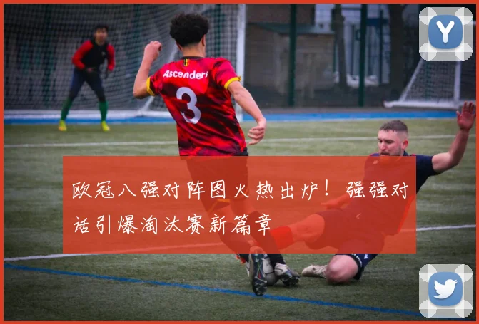 欧冠八强对阵图火热出炉！强强对话引爆淘汰赛新篇章