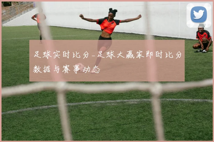 足球实时比分_足球大赢家即时比分数据与赛事动态