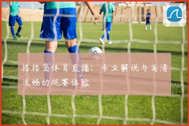 格格岛体育直播:专业解说与高清流畅的观赛体验