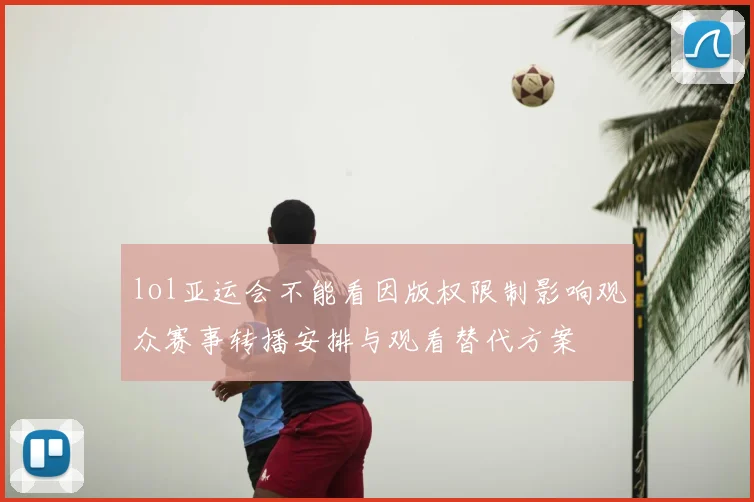 lol亚运会不能看因版权限制影响观众赛事转播安排与观看替代方案