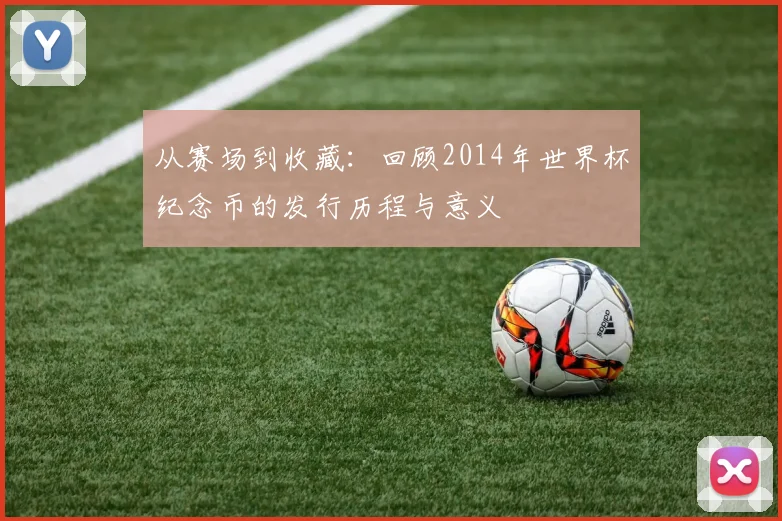 从赛场到收藏：回顾2014年世界杯纪念币的发行历程与意义