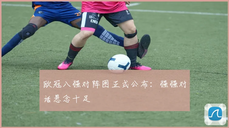 欧冠八强对阵图正式公布：强强对话悬念十足