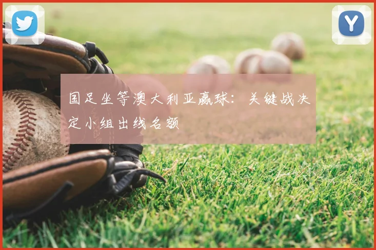 国足坐等澳大利亚赢球:关键战决定小组出线名额