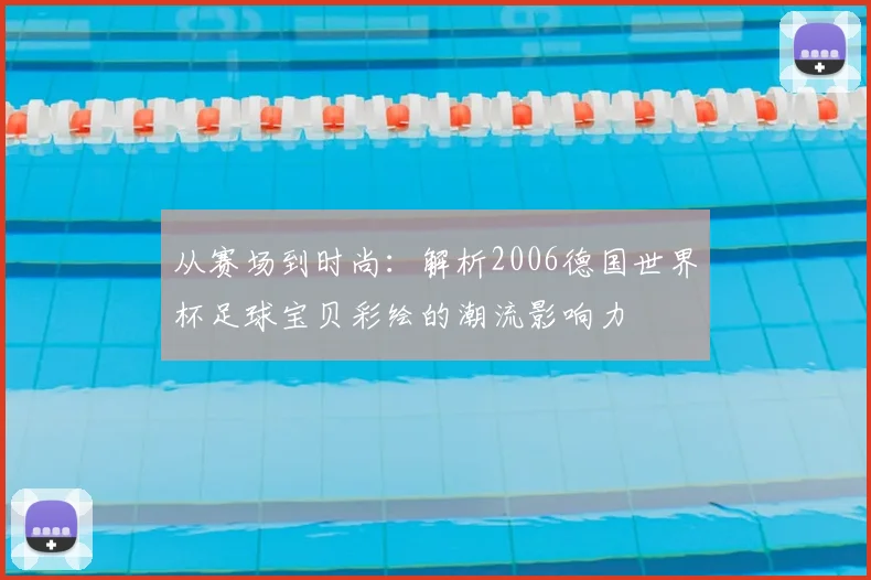 从赛场到时尚：解析2006德国世界杯足球宝贝彩绘的潮流影响力