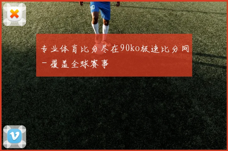 专业体育比分尽在90ko极速比分网 - 覆盖全球赛事