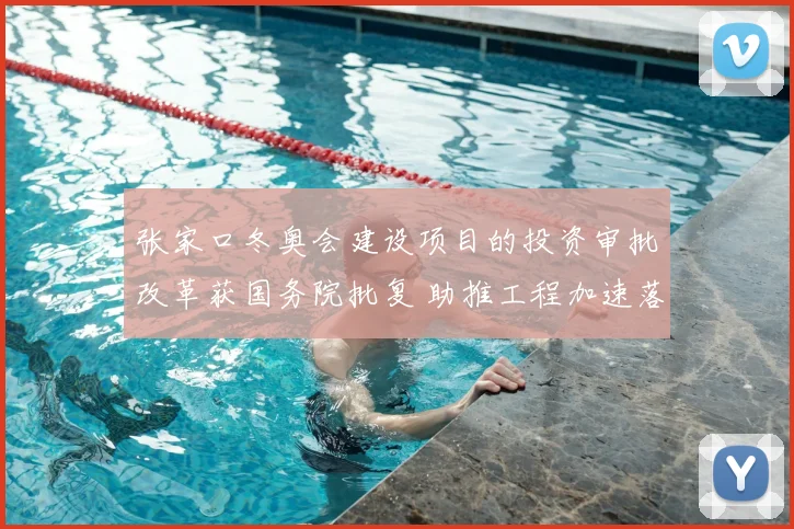 张家口冬奥会建设项目的投资审批改革获国务院批复 助推工程加速落地