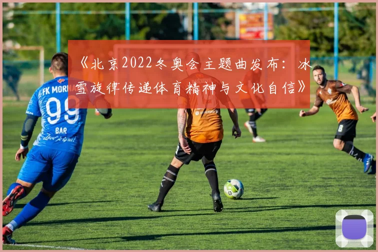 《北京2022冬奥会主题曲发布：冰雪旋律传递体育精神与文化自信》
