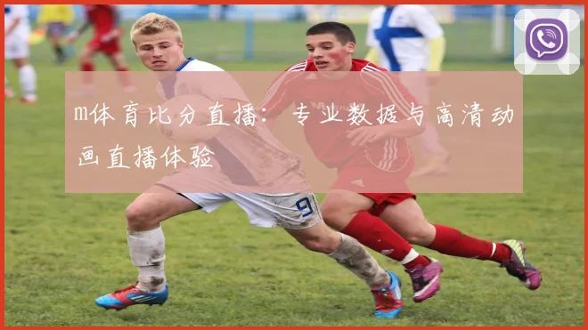 m体育比分直播：专业数据与高清动画直播体验