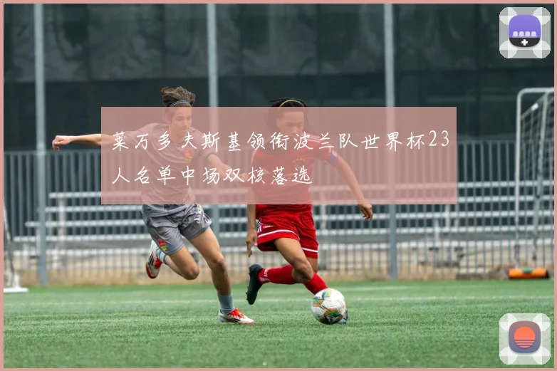 莱万多夫斯基领衔波兰队世界杯23人名单中场双核落选