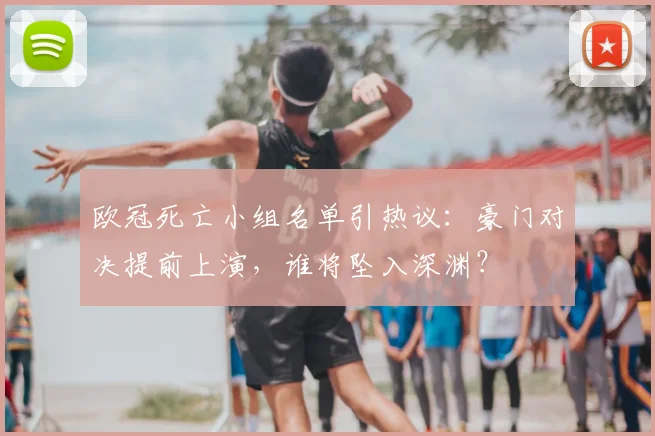 欧冠死亡小组名单引热议：豪门对决提前上演，谁将坠入深渊？