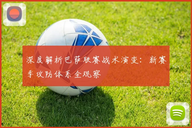 深度解析巴萨联赛战术演变：新赛季攻防体系全观察