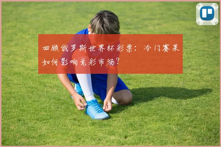 回顾俄罗斯世界杯彩票：冷门赛果如何影响竞彩市场？