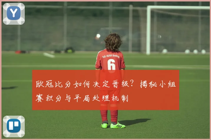 欧冠比分如何决定晋级？揭秘小组赛积分与平局处理机制