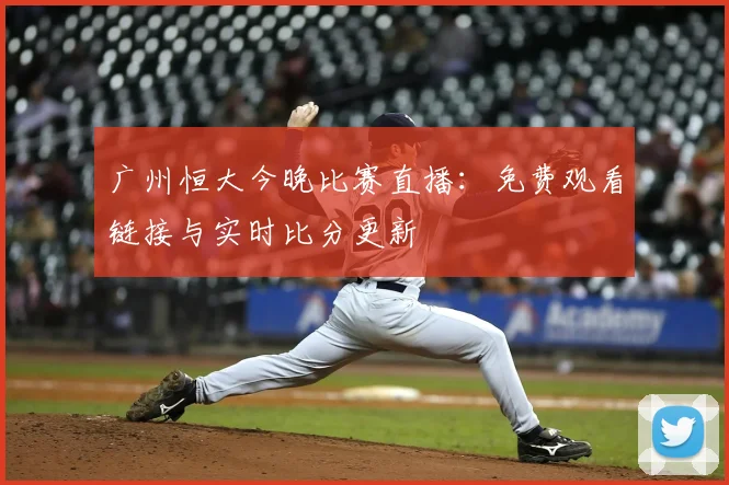 广州恒大今晚比赛直播：免费观看链接与实时比分更新