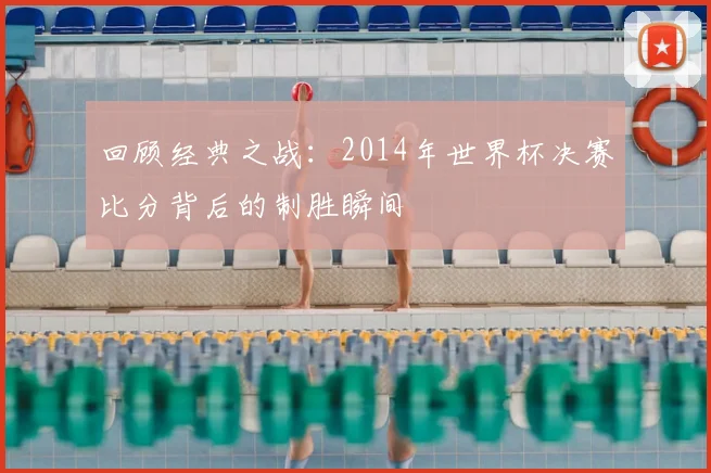 回顾经典之战：2014年世界杯决赛比分背后的制胜瞬间