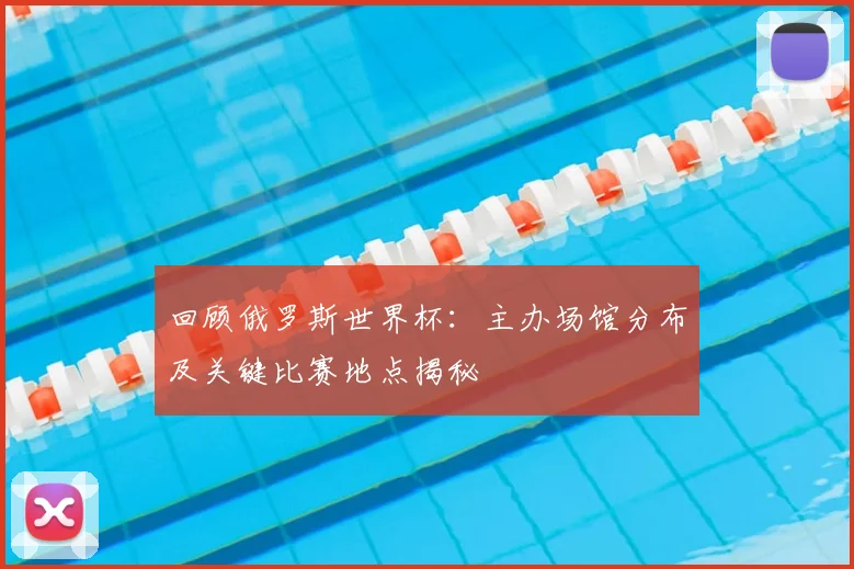 回顾俄罗斯世界杯：主办场馆分布及关键比赛地点揭秘