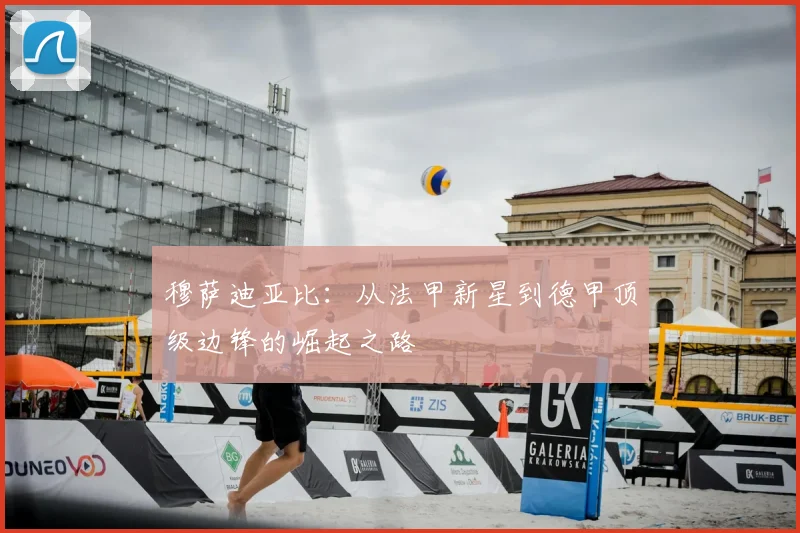 穆萨迪亚比：从法甲新星到德甲顶级边锋的崛起之路