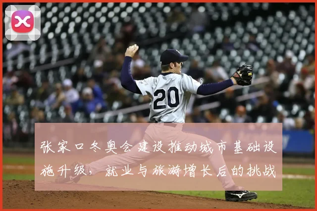 张家口冬奥会建设推动城市基础设施升级，就业与旅游增长后的挑战