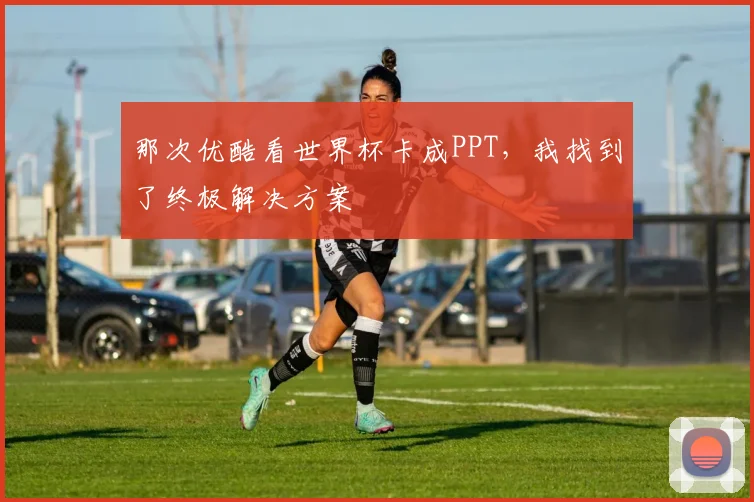 那次优酷看世界杯卡成PPT，我找到了终极解决方案
