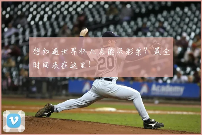 想知道世界杯几点能买彩票?最全时间表在这里!