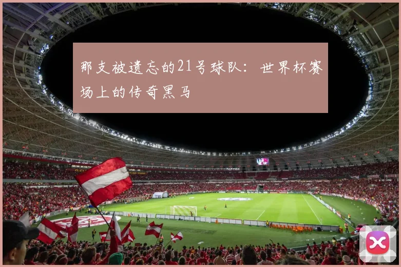那支被遗忘的21号球队：世界杯赛场上的传奇黑马