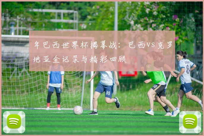年巴西世界杯揭幕战:巴西vs克罗地亚全记录与精彩回顾
