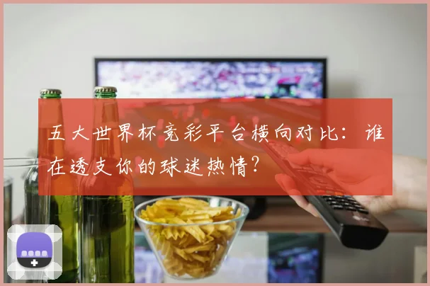 五大世界杯竞彩平台横向对比：谁在透支你的球迷热情？