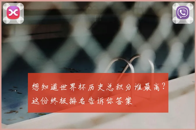 想知道世界杯历史总积分谁最高?这份终极排名告诉你答案