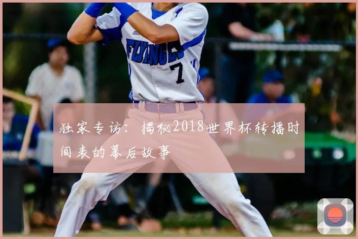 独家专访:揭秘2018世界杯转播时间表的幕后故事