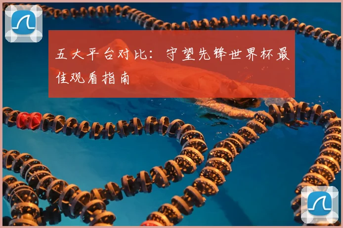 五大平台对比：守望先锋世界杯最佳观看指南