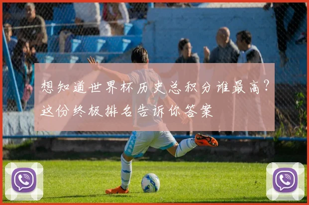 想知道世界杯历史总积分谁最高?这份终极排名告诉你答案