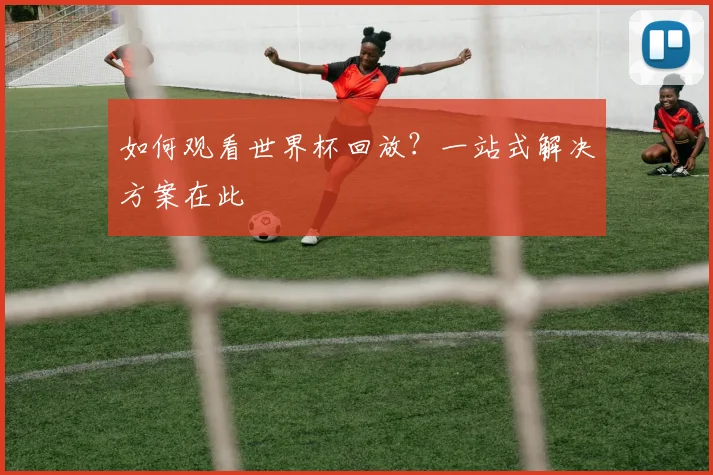 如何观看世界杯回放？一站式解决方案在此