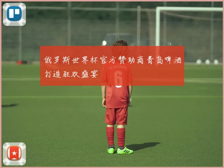 俄罗斯世界杯官方赞助商青岛啤酒打造狂欢盛宴