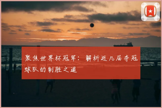 聚焦世界杯冠军:解析近几届夺冠球队的制胜之道