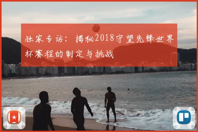 独家专访：揭秘2018守望先锋世界杯赛程的制定与挑战