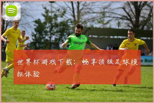 世界杯游戏下载：畅享顶级足球模拟体验
