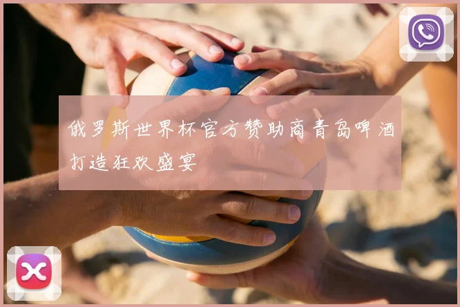 俄罗斯世界杯官方赞助商青岛啤酒打造狂欢盛宴
