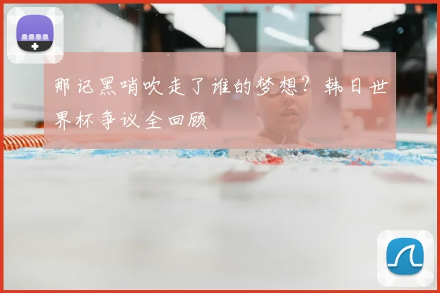 那记黑哨吹走了谁的梦想？韩日世界杯争议全回顾