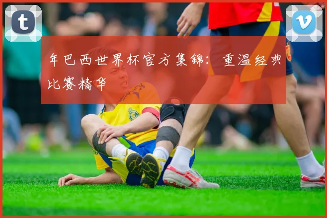 年巴西世界杯官方集锦：重温经典比赛精华
