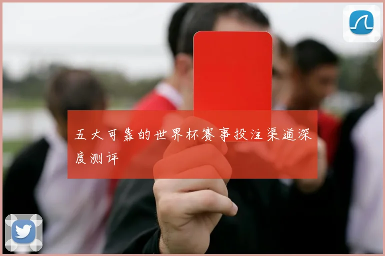 五大可靠的世界杯赛事投注渠道深度测评