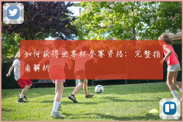 如何获得世界杯参赛资格：完整指南解析