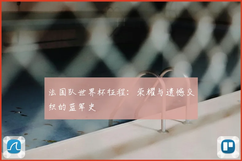 法国队世界杯征程：荣耀与遗憾交织的蓝军史