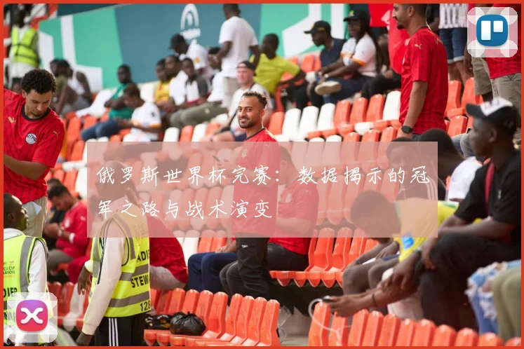 俄罗斯世界杯完赛:数据揭示的冠军之路与战术演变