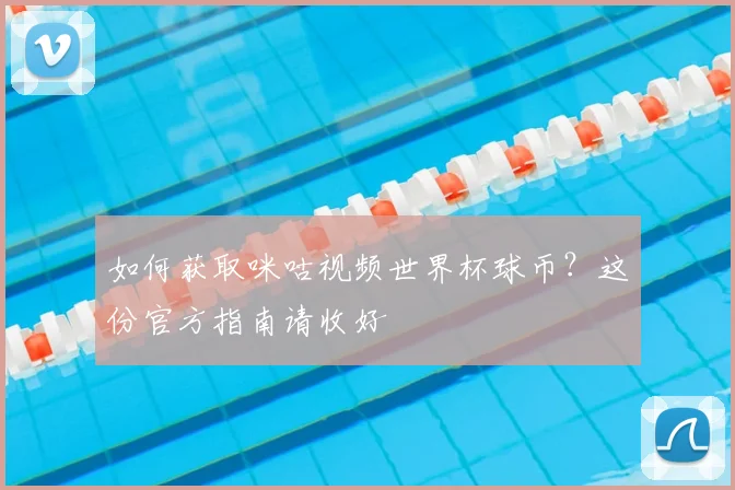 如何获取咪咕视频世界杯球币？这份官方指南请收好