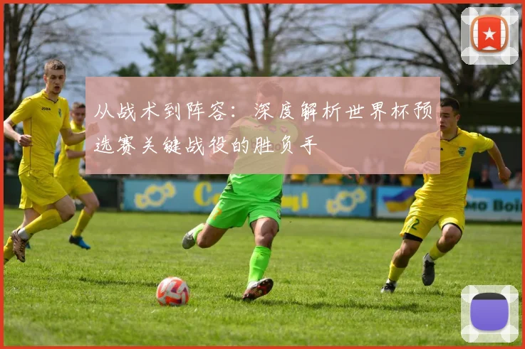 从战术到阵容：深度解析世界杯预选赛关键战役的胜负手