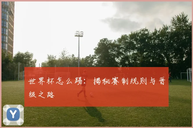 世界杯怎么踢：揭秘赛制规则与晋级之路